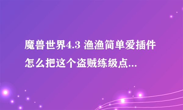 魔兽世界4.3 渔渔简单爱插件怎么把这个盗贼练级点数的图表去掉啊