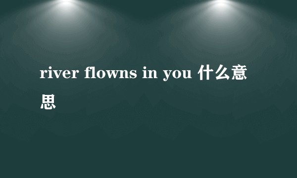 river flowns in you 什么意思