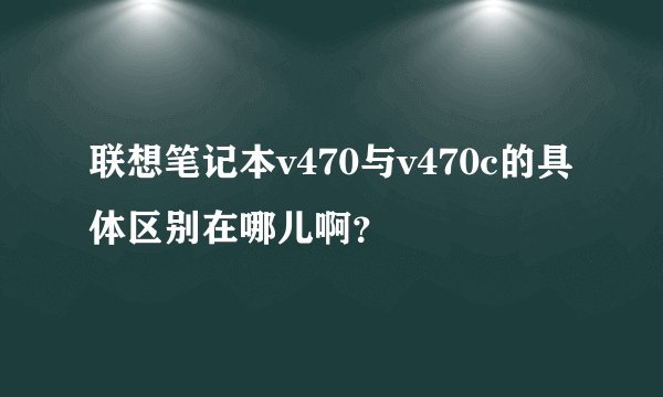联想笔记本v470与v470c的具体区别在哪儿啊？