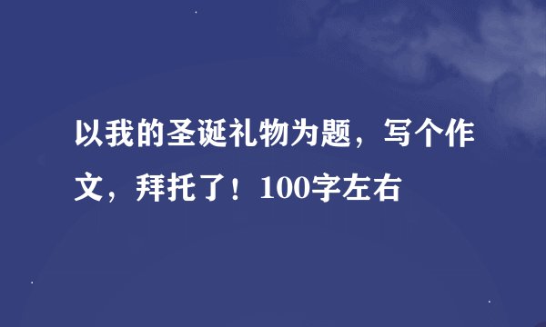 以我的圣诞礼物为题，写个作文，拜托了！100字左右