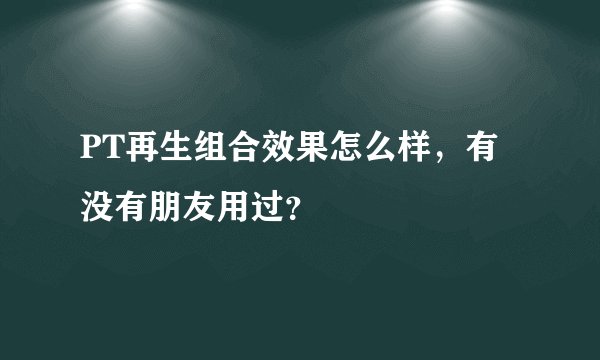 PT再生组合效果怎么样，有没有朋友用过？