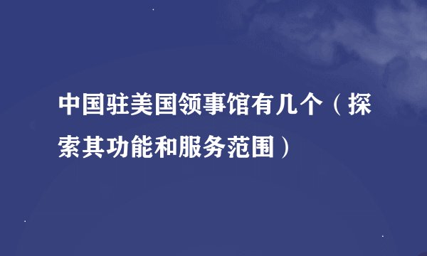 中国驻美国领事馆有几个（探索其功能和服务范围）