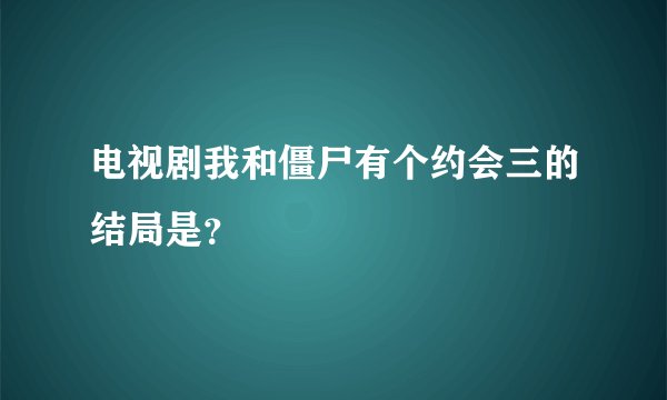 电视剧我和僵尸有个约会三的结局是？