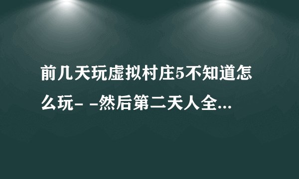 前几天玩虚拟村庄5不知道怎么玩- -然后第二天人全死了- -怎么复活啊怎么复活啊！！