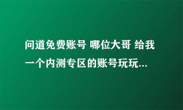 问道免费账号 哪位大哥 给我一个内测专区的账号玩玩 我带小号用 谢谢啊