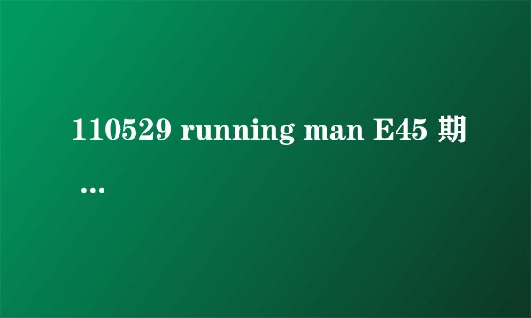 110529 running man E45 期 41分钟左右 回忆以前的一期 问下那是哪期running man ？