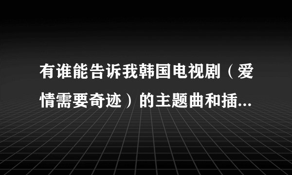 有谁能告诉我韩国电视剧（爱情需要奇迹）的主题曲和插曲以及这部电视剧的其他插曲，谢谢？
