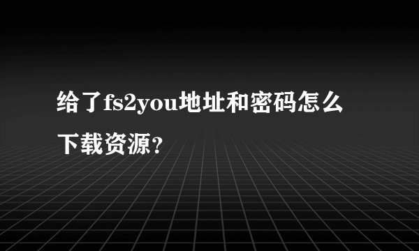 给了fs2you地址和密码怎么下载资源？