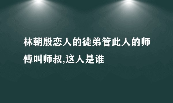 林朝殷恋人的徒弟管此人的师傅叫师叔,这人是谁