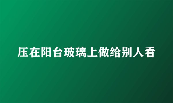 压在阳台玻璃上做给别人看