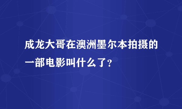 成龙大哥在澳洲墨尔本拍摄的一部电影叫什么了？