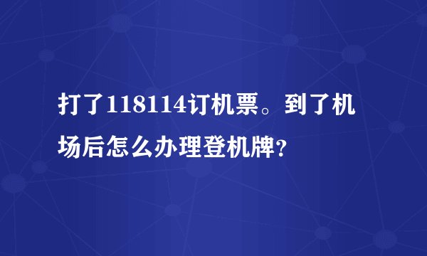 打了118114订机票。到了机场后怎么办理登机牌？
