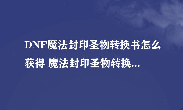 DNF魔法封印圣物转换书怎么获得 魔法封印圣物转换书有什么用