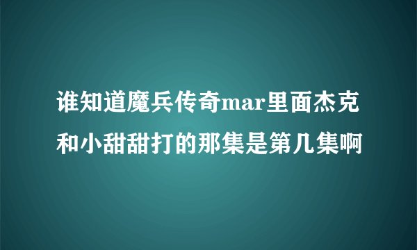 谁知道魔兵传奇mar里面杰克和小甜甜打的那集是第几集啊