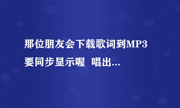 那位朋友会下载歌词到MP3  要同步显示喔  唱出一句歌词就会显示歌词在屏幕上面的  你会吗  教我吧 谢了!
