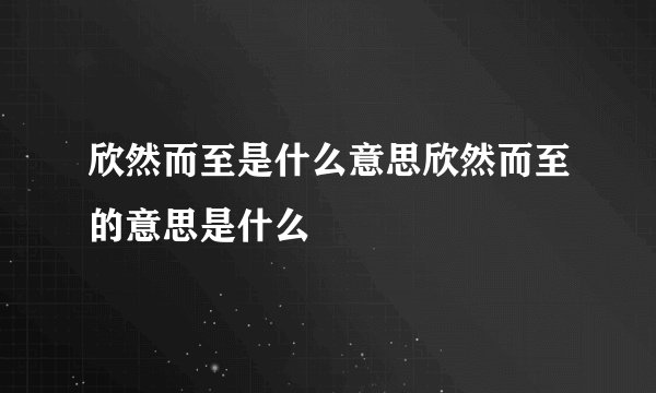 欣然而至是什么意思欣然而至的意思是什么