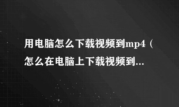 用电脑怎么下载视频到mp4（怎么在电脑上下载视频到MP4上）