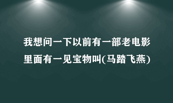 我想问一下以前有一部老电影里面有一见宝物叫(马踏飞燕)