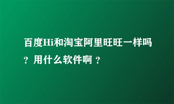 百度Hi和淘宝阿里旺旺一样吗？用什么软件啊 ？