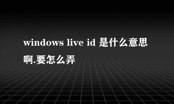 windows live id 是什么意思啊.要怎么弄