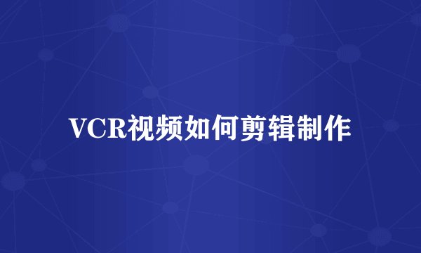 VCR视频如何剪辑制作
