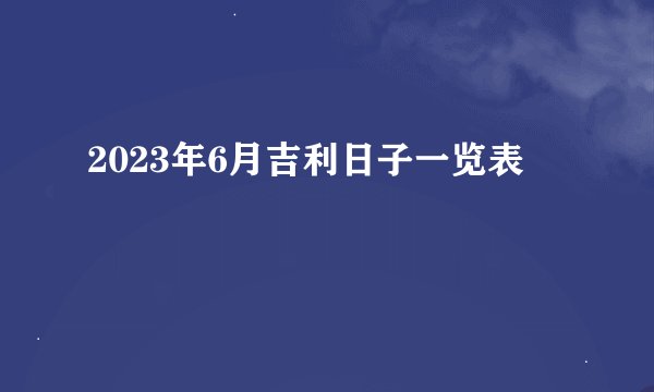 2023年6月吉利日子一览表