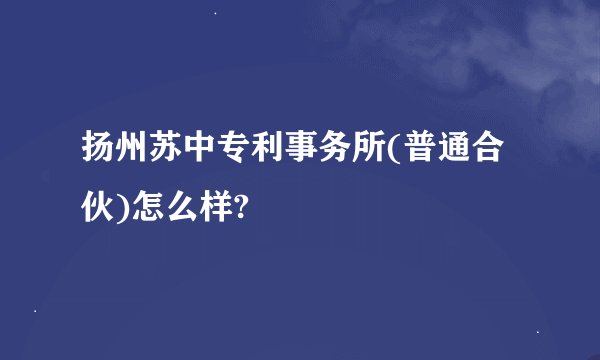 扬州苏中专利事务所(普通合伙)怎么样?