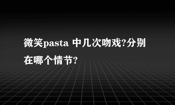 微笑pasta 中几次吻戏?分别在哪个情节?