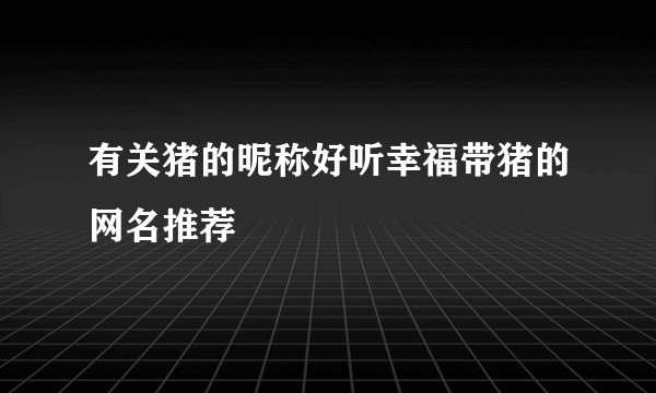 有关猪的昵称好听幸福带猪的网名推荐