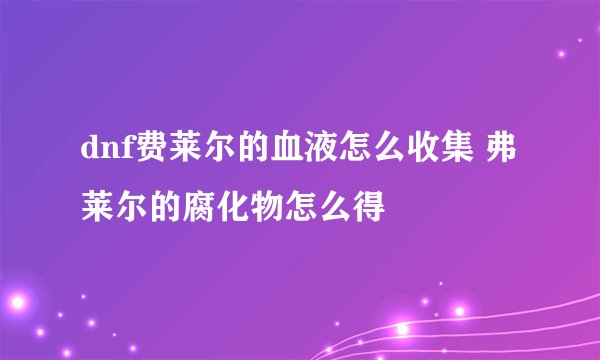 dnf费莱尔的血液怎么收集 弗莱尔的腐化物怎么得