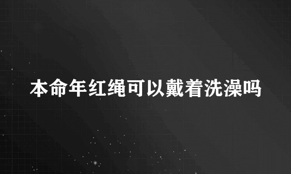 本命年红绳可以戴着洗澡吗