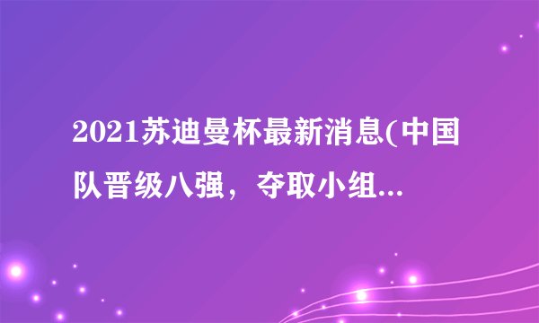 2021苏迪曼杯最新消息(中国队晋级八强，夺取小组头名！)