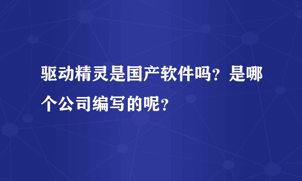 驱动精灵是国产软件吗？是哪个公司编写的呢？