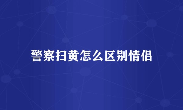 警察扫黄怎么区别情侣
