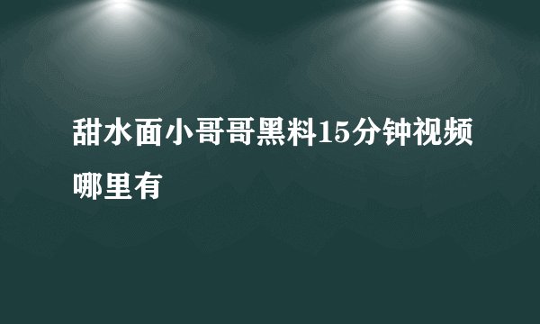 甜水面小哥哥黑料15分钟视频哪里有