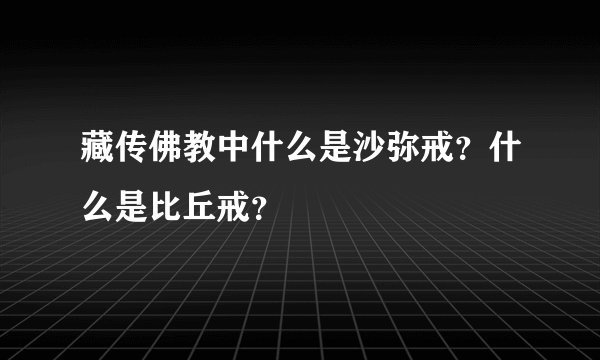 藏传佛教中什么是沙弥戒？什么是比丘戒？