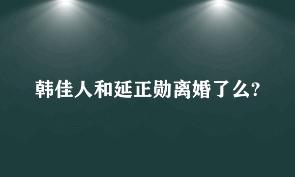 韩佳人和延正勋离婚了么?