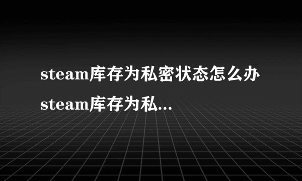 steam库存为私密状态怎么办 steam库存为私密状态解决办法