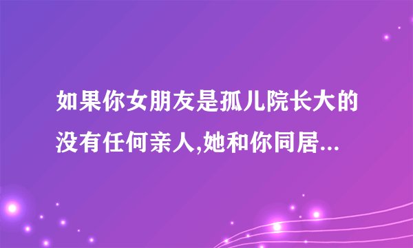 如果你女朋友是孤儿院长大的没有任何亲人,她和你同居了，她意外死亡,