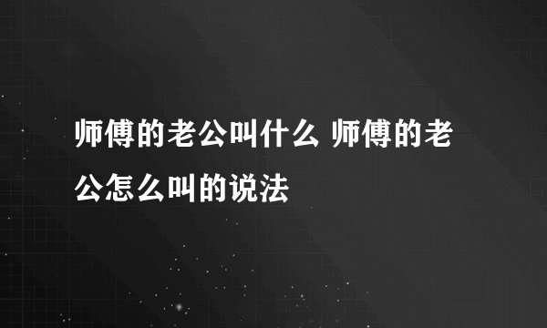师傅的老公叫什么 师傅的老公怎么叫的说法