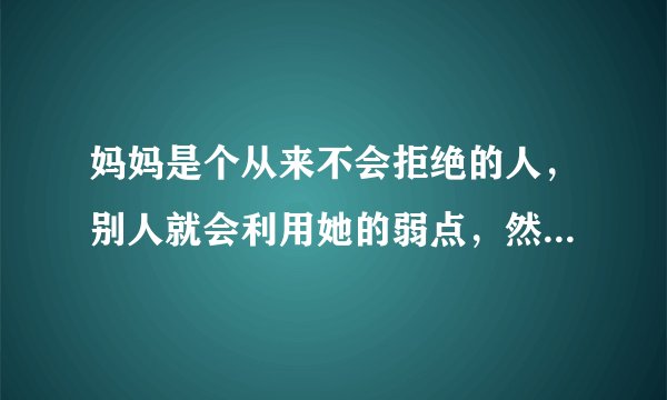 妈妈是个从来不会拒绝的人，别人就会利用她的弱点，然后还意识不到自己的错，然后还想得开，是什么原因?