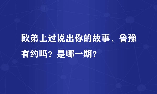 欧弟上过说出你的故事、鲁豫有约吗？是哪一期？