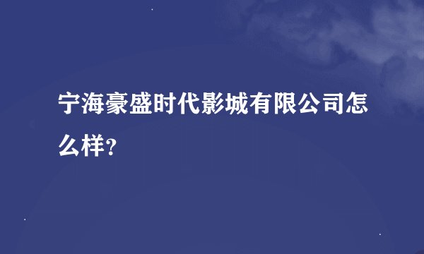 宁海豪盛时代影城有限公司怎么样？