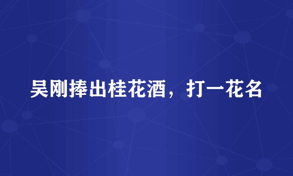 吴刚捧出桂花酒，打一花名