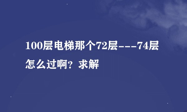 100层电梯那个72层---74层怎么过啊？求解