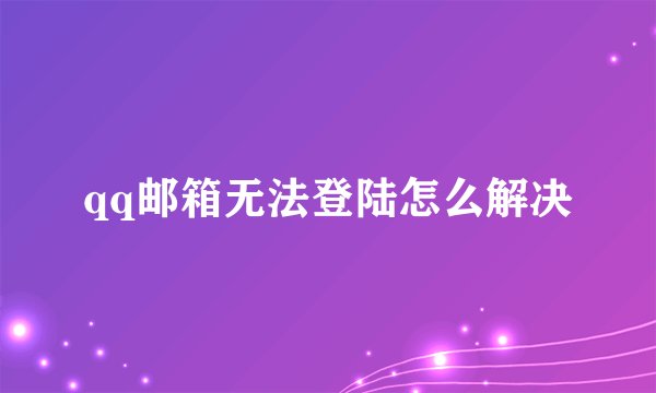 qq邮箱无法登陆怎么解决