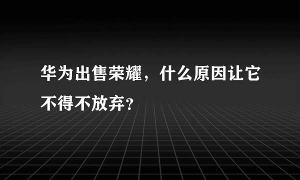 华为出售荣耀，什么原因让它不得不放弃？