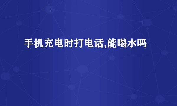 手机充电时打电话,能喝水吗