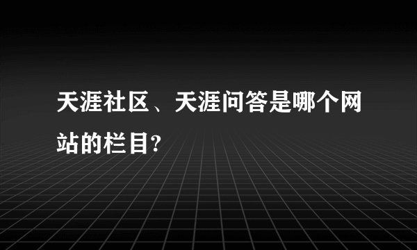 天涯社区、天涯问答是哪个网站的栏目?