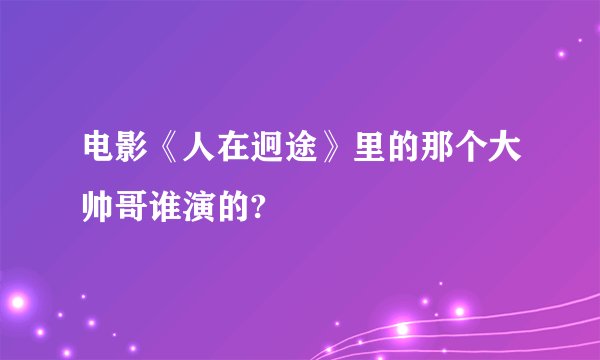 电影《人在迥途》里的那个大帅哥谁演的?